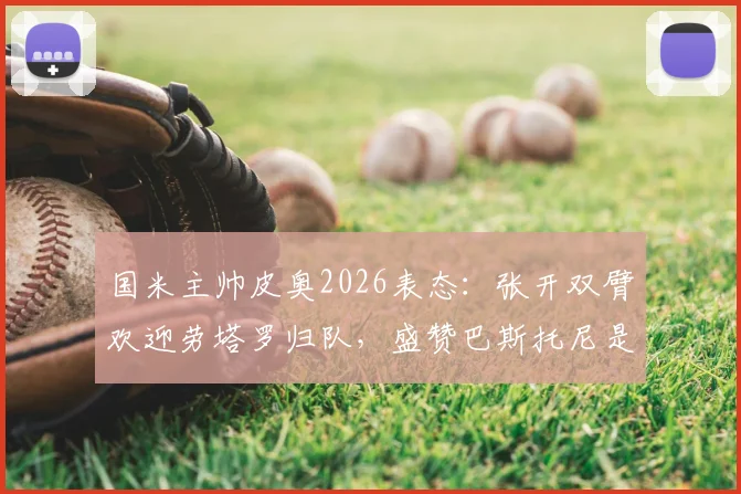 国米主帅皮奥2026表态:张开双臂欢迎劳塔罗归队,盛赞巴斯托尼是球队领袖核心