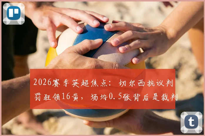 2026赛季英超焦点：切尔西抗议判罚狂领16黄，场均0.5张背后是裁判问题还是自身失控？