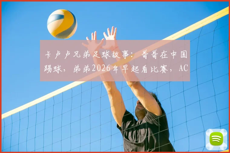 卡卢卢兄弟足球故事：哥哥在中国踢球，弟弟2026年早起看比赛，AC米兰铁卫亲述兄弟情