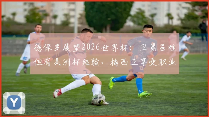 德保罗展望2026世界杯:卫冕虽难但有美洲杯经验,梅西正享受职业生涯新阶段
