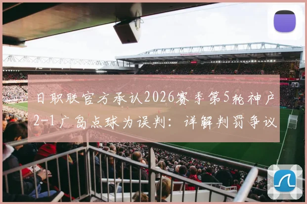 日职联官方承认2026赛季第5轮神户2-1广岛点球为误判：详解判罚争议全过程，附争议瞬间动图与赛后回应汇总