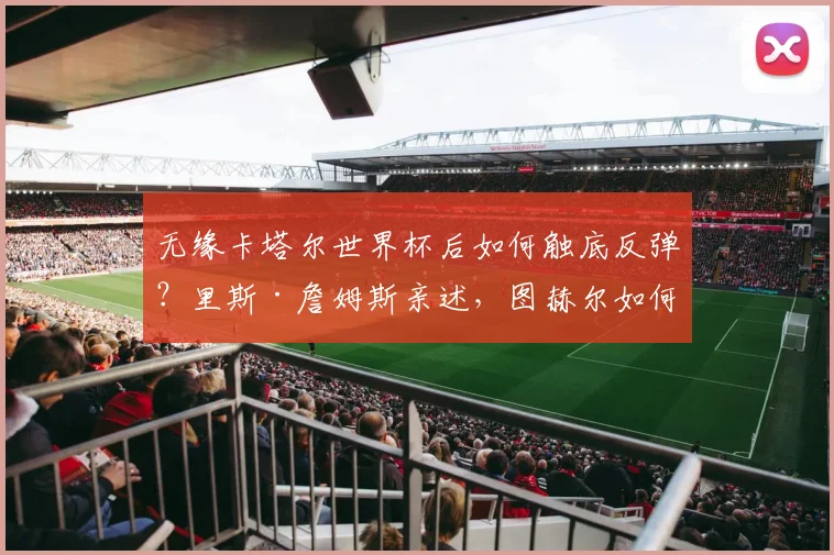 无缘卡塔尔世界杯后如何触底反弹？里斯·詹姆斯亲述，图赫尔如何成为他迈向2026的关键导师
