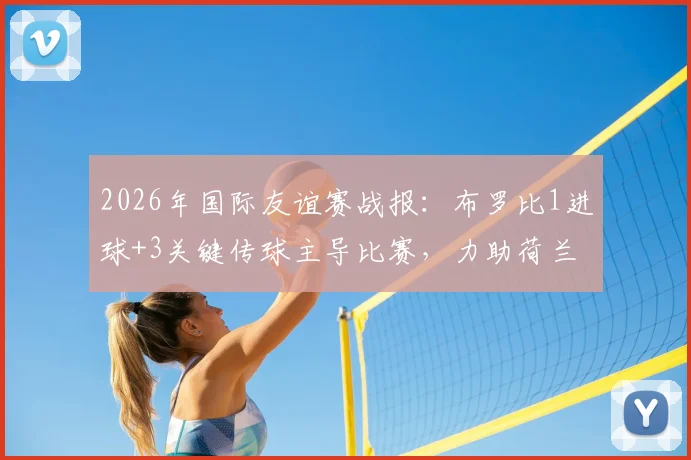 2026年国际友谊赛战报：布罗比1进球+3关键传球主导比赛，力助荷兰3-1力克突尼斯当选最佳球员