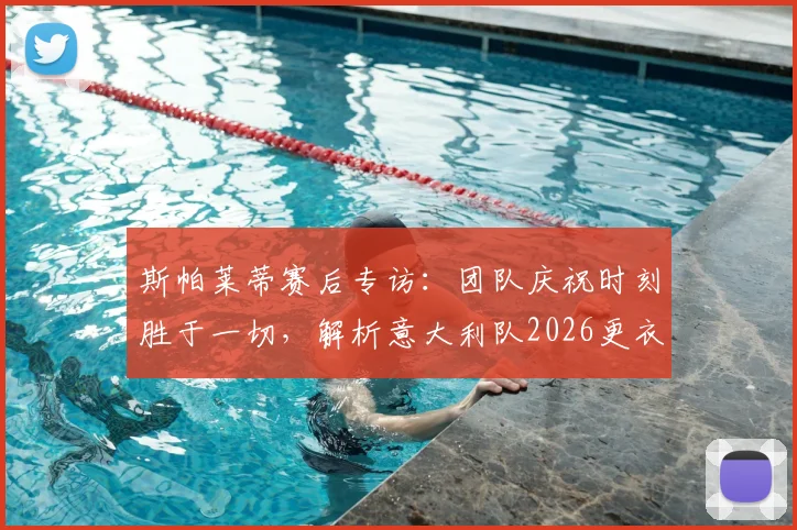 斯帕莱蒂赛后专访:团队庆祝时刻胜于一切,解析意大利队2026更衣室凝聚力