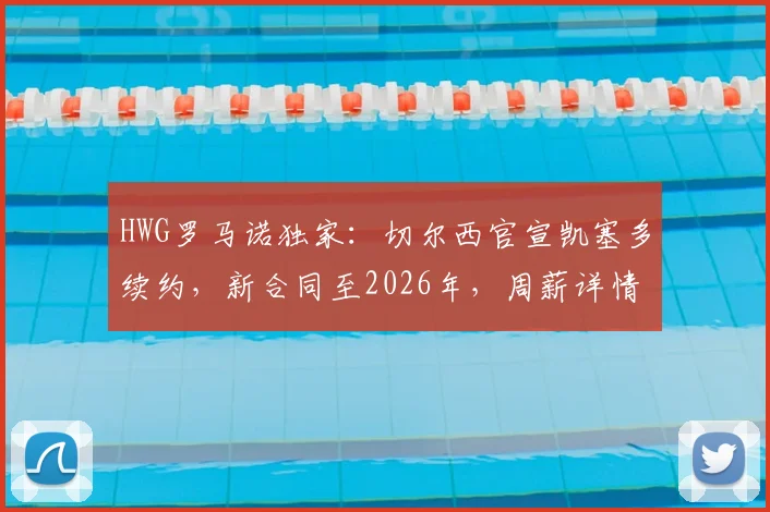 HWG罗马诺独家：切尔西官宣凯塞多续约，新合同至2026年，周薪详情与未来前景解读