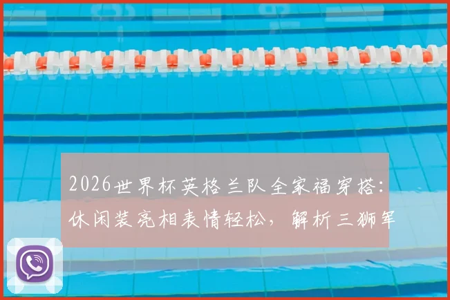 2026世界杯英格兰队全家福穿搭:休闲装亮相表情轻松,解析三狮军团赛前状态