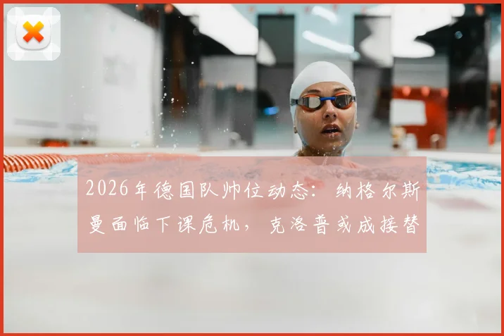 2026年德国队帅位动态：纳格尔斯曼面临下课危机，克洛普或成接替热门人选
