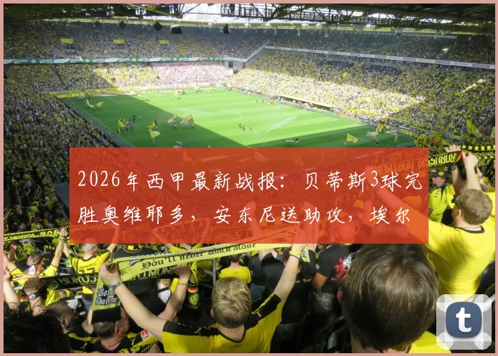 2026年西甲最新战报:贝蒂斯3球完胜奥维耶多,安东尼送助攻,埃尔南德斯梅开二度