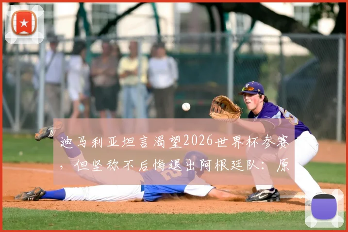 迪马利亚坦言渴望2026世界杯参赛,但坚称不后悔退出阿根廷队:原因分析与未来展望