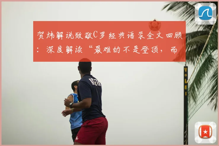 贺炜解说致敬C罗经典语录全文回顾:深度解读“最难的不是登顶,而是长留巅峰”的职业生涯智慧