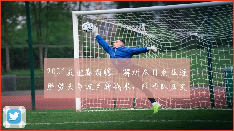 2026友谊赛前瞻：解析尼日利亚连胜势头与波兰新战术，附两队历史交锋、阵容名单与战术打法深度分析