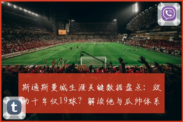斯通斯曼城生涯关键数据盘点:效力十年仅19球?解读他与瓜帅体系中的真正价值