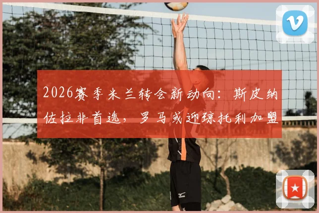 2026赛季米兰转会新动向:斯皮纳佐拉非首选,罗马或迎琼托利加盟