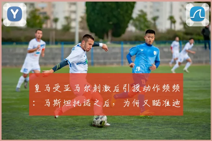 皇马受亚马尔刺激后引援动作频频：马斯坦托诺之后，为何又瞄准迪奥曼德？