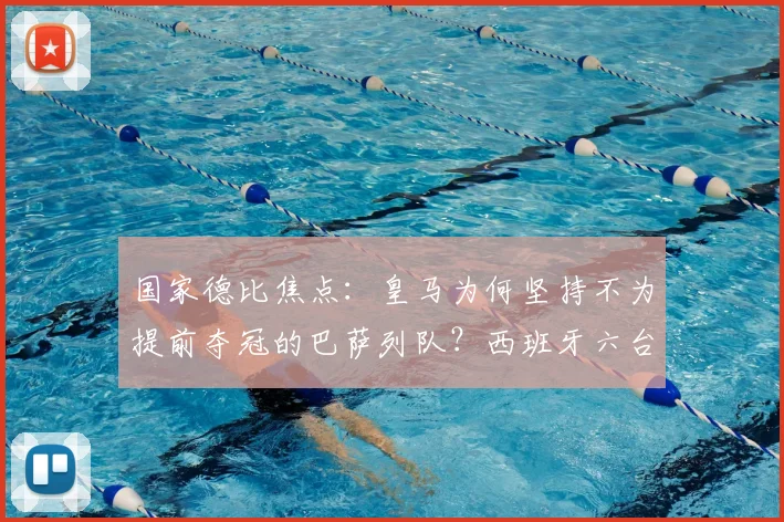 国家德比焦点：皇马为何坚持不为提前夺冠的巴萨列队？西班牙六台最新报道解读