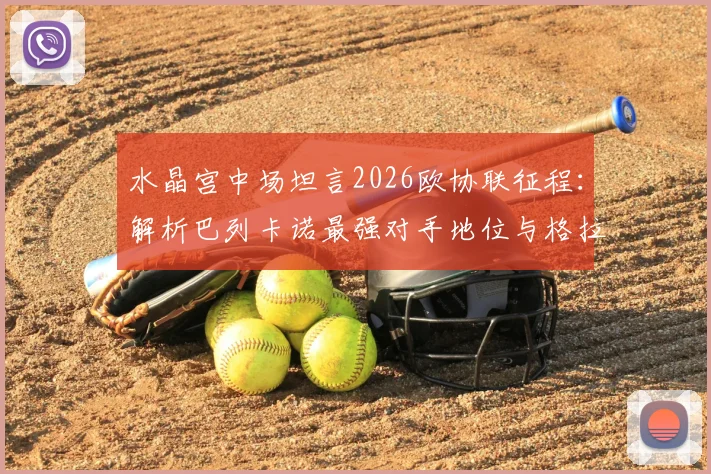 水晶宫中场坦言2026欧协联征程：解析巴列卡诺最强对手地位与格拉斯纳送别之战