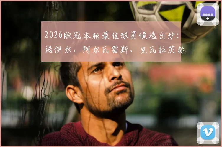 2026欧冠本轮最佳球员候选出炉：诺伊尔、阿尔瓦雷斯、克瓦拉茨赫利亚、拉亚谁将当选？附球员高光表现解析