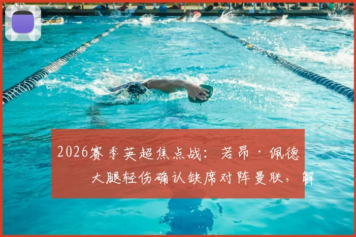 2026赛季英超焦点战：若昂·佩德罗大腿轻伤确认缺席对阵曼联，解析布莱顿锋线替代方案及影响