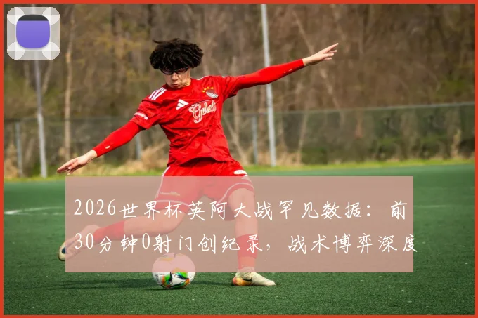 2026世界杯英阿大战罕见数据：前30分钟0射门创纪录，战术博弈深度分析