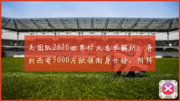 美国队2026世界杯大名单解析：普利西奇5000万欧领衔身价榜，附阵容年龄与预选赛前景