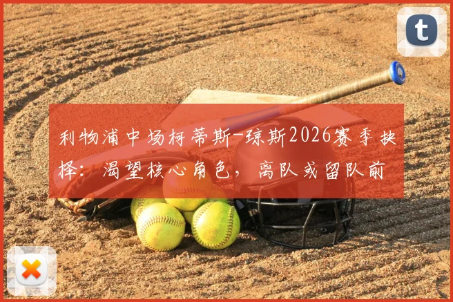 利物浦中场柯蒂斯-琼斯2026赛季抉择：渴望核心角色，离队或留队前景深度分析