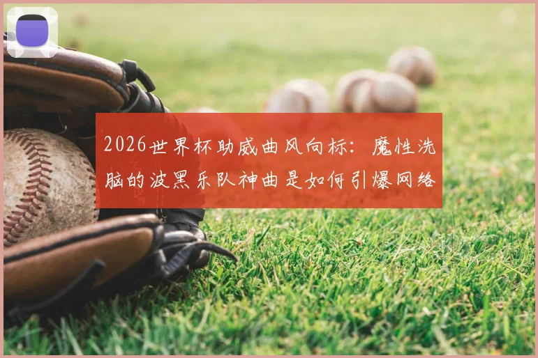 2026世界杯助威曲风向标：魔性洗脑的波黑乐队神曲是如何引爆网络狂欢的？从创作到病毒传播全解析