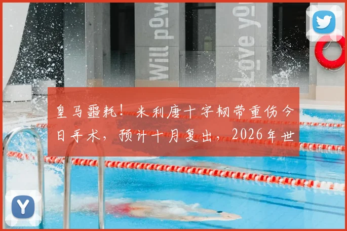 皇马噩耗！米利唐十字韧带重伤今日手术，预计十月复出，2026年世界杯梦想恐破灭