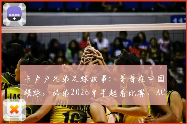 卡卢卢兄弟足球故事：哥哥在中国踢球，弟弟2026年早起看比赛，AC米兰铁卫亲述兄弟情
