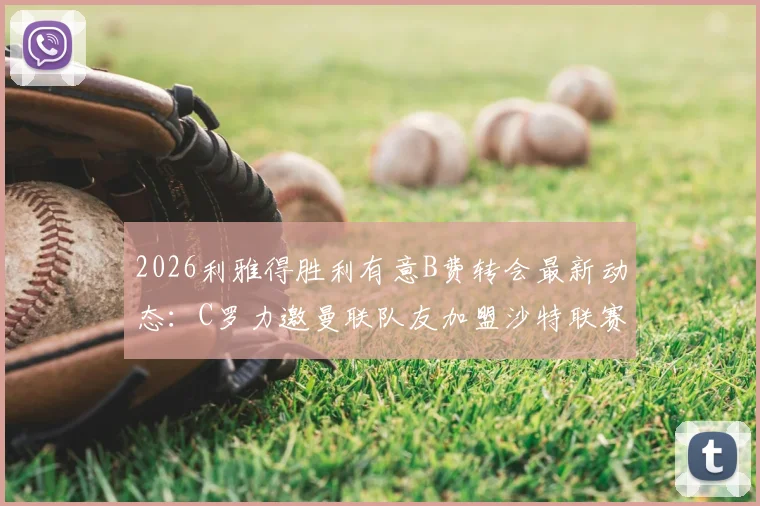 2026利雅得胜利有意B费转会最新动态：C罗力邀曼联队友加盟沙特联赛，双方重聚可能性分析