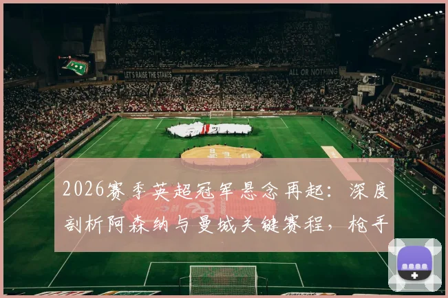2026赛季英超冠军悬念再起：深度剖析阿森纳与曼城关键赛程，枪手迎战马竞，蓝月亮迎魔鬼赛程挑战