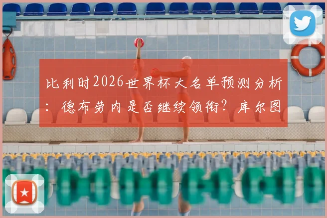 比利时2026世界杯大名单预测分析：德布劳内是否继续领衔？库尔图瓦、卢卡库入选前景详解