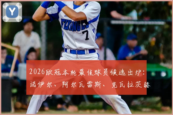 2026欧冠本轮最佳球员候选出炉：诺伊尔、阿尔瓦雷斯、克瓦拉茨赫利亚、拉亚谁将当选？附球员高光表现解析