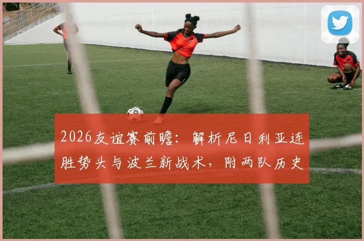 2026友谊赛前瞻：解析尼日利亚连胜势头与波兰新战术，附两队历史交锋、阵容名单与战术打法深度分析