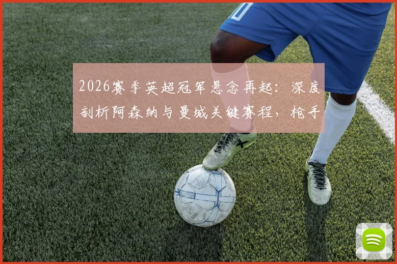2026赛季英超冠军悬念再起：深度剖析阿森纳与曼城关键赛程，枪手迎战马竞，蓝月亮迎魔鬼赛程挑战