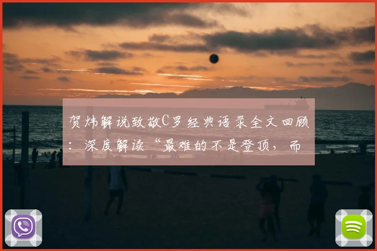贺炜解说致敬C罗经典语录全文回顾：深度解读“最难的不是登顶，而是长留巅峰”的职业生涯智慧