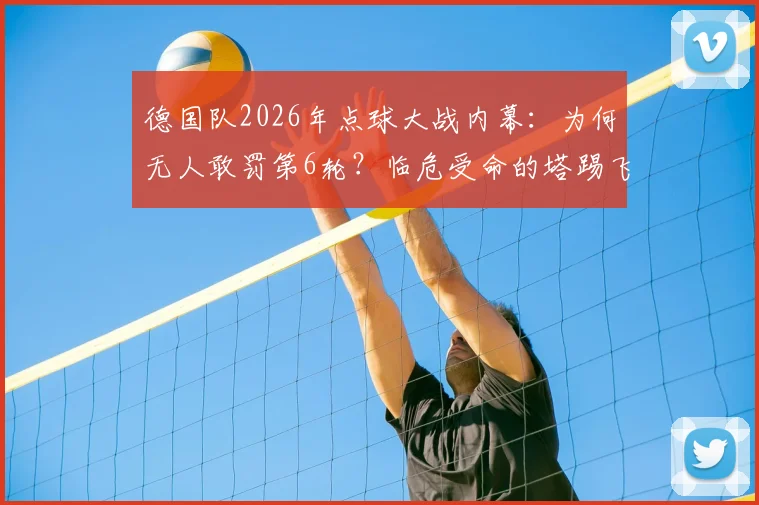 德国队2026年点球大战内幕：为何无人敢罚第6轮？临危受命的塔踢飞点球全解析