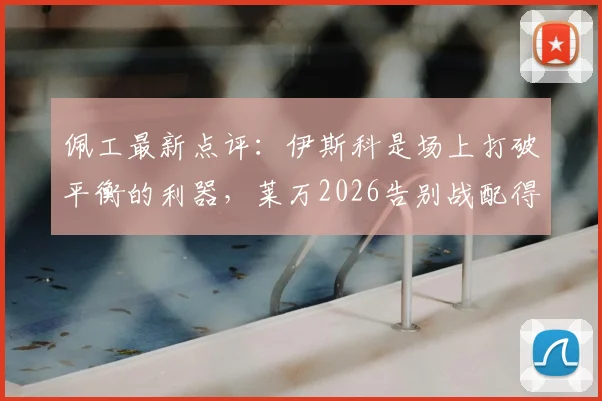 佩工最新点评：伊斯科是场上打破平衡的利器，莱万2026告别战配得上所有赞誉与掌声