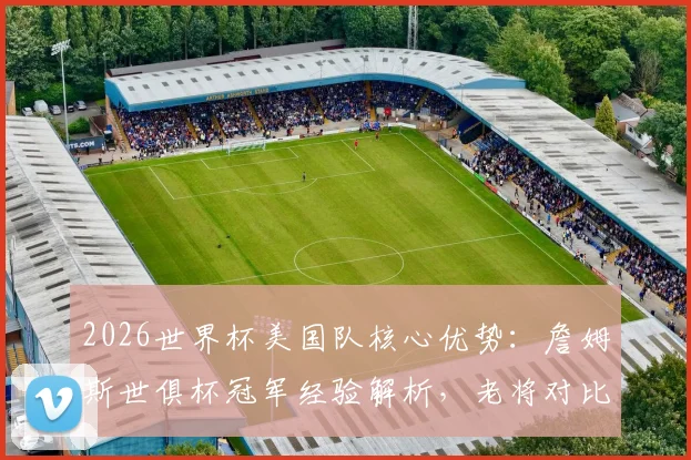 2026世界杯美国队核心优势:詹姆斯世俱杯冠军经验解析,老将对比赛局势的关键影响与前景展望
