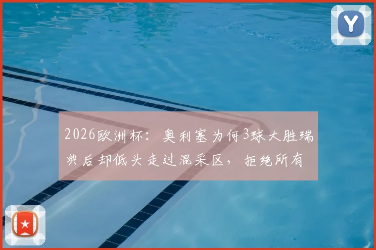 2026欧洲杯：奥利塞为何3球大胜瑞典后却低头走过混采区，拒绝所有采访？背后原因引猜测