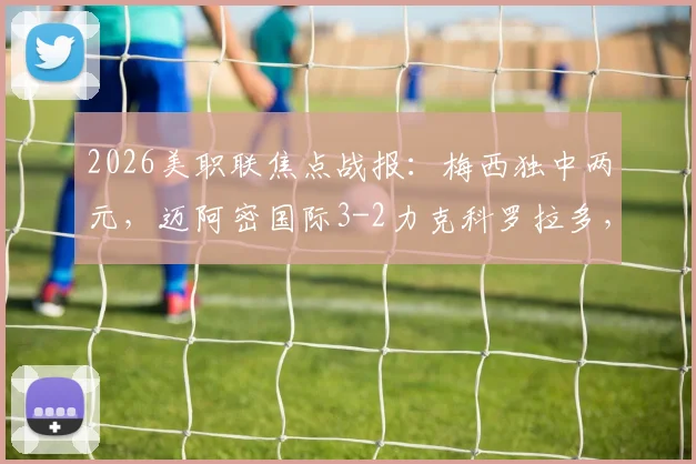 2026美职联焦点战报：梅西独中两元，迈阿密国际3-2力克科罗拉多，博特拉梅关键进球