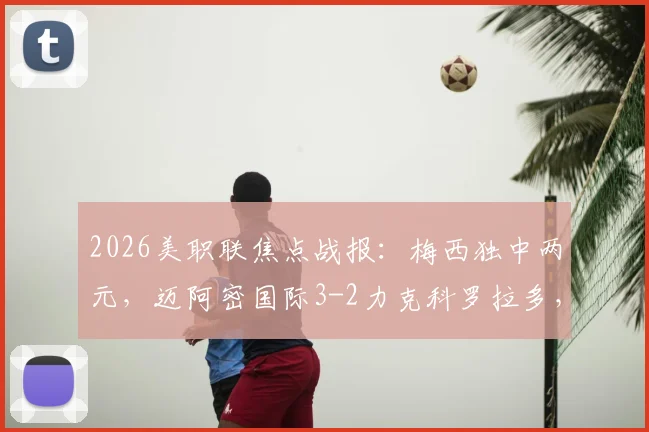 2026美职联焦点战报：梅西独中两元，迈阿密国际3-2力克科罗拉多，博特拉梅关键进球