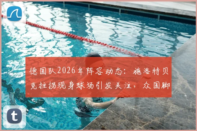 德国队2026年阵容动态：施洛特贝克拄拐现身球场引发关注，众国脚备战画面全解析