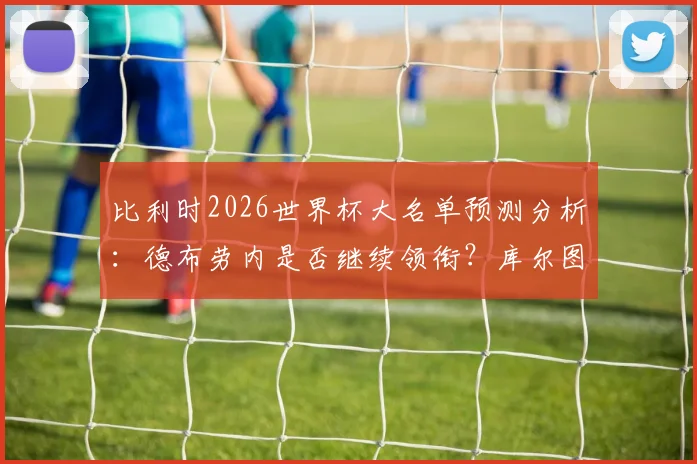 比利时2026世界杯大名单预测分析：德布劳内是否继续领衔？库尔图瓦、卢卡库入选前景详解