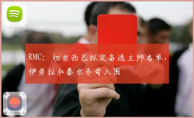 RMC：切尔西已拟定备选主帅名单，伊劳拉和泰尔齐奇入围