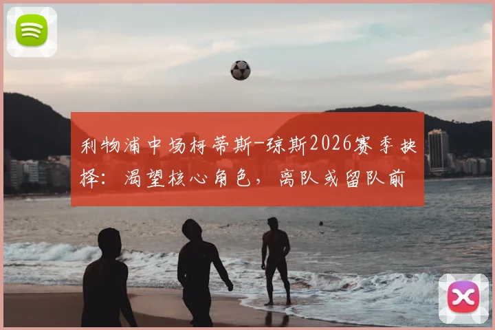 利物浦中场柯蒂斯-琼斯2026赛季抉择:渴望核心角色,离队或留队前景深度分析
