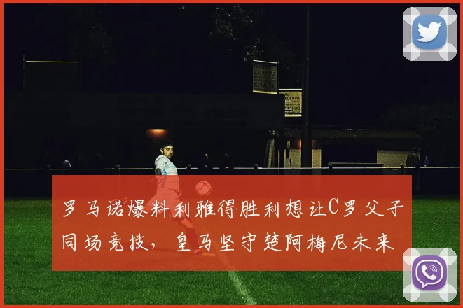 罗马诺爆料利雅得胜利想让C罗父子同场竞技，皇马坚守楚阿梅尼未来到2026年