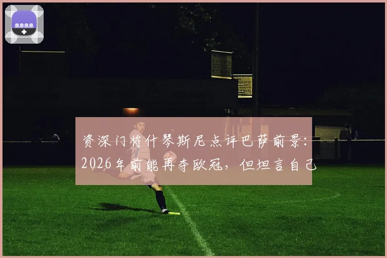 资深门将什琴斯尼点评巴萨前景：2026年前能再夺欧冠，但坦言自己职业生涯进入倒计时