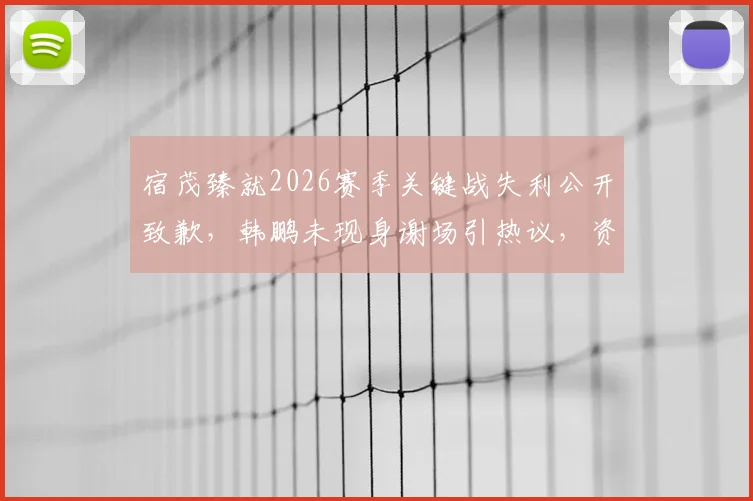 宿茂臻就2026赛季关键战失利公开致歉，韩鹏未现身谢场引热议，资深球迷深度剖析背后缘由