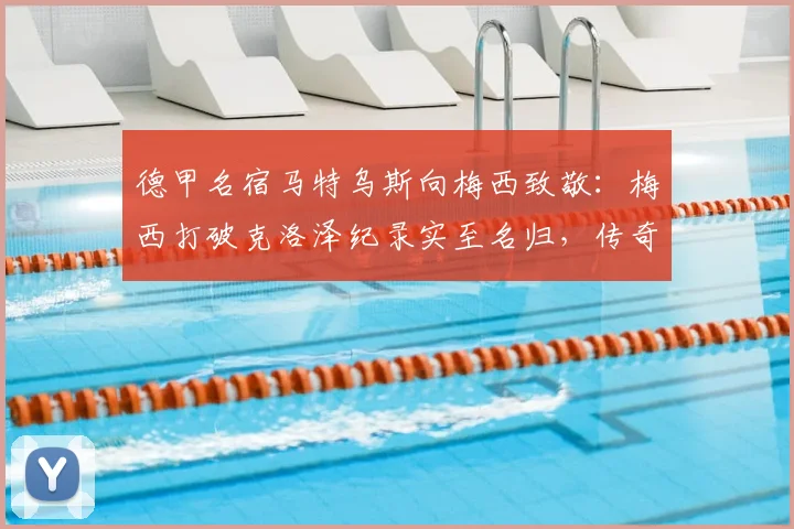 德甲名宿马特乌斯向梅西致敬：梅西打破克洛泽纪录实至名归，传奇数据需理性看待