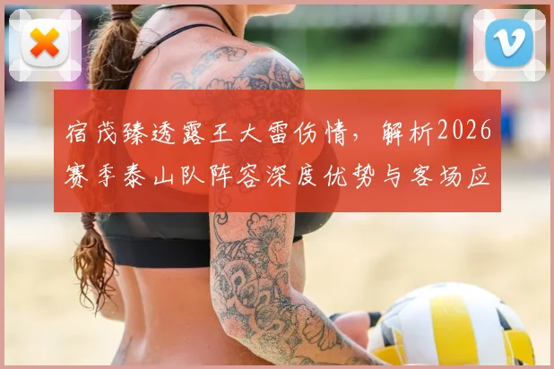 宿茂臻透露王大雷伤情，解析2026赛季泰山队阵容深度优势与客场应对策略